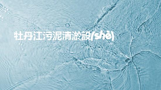 牡丹江污泥清淤設(shè)備清淤技術(shù)革新助力水環(huán)境保護(hù)！